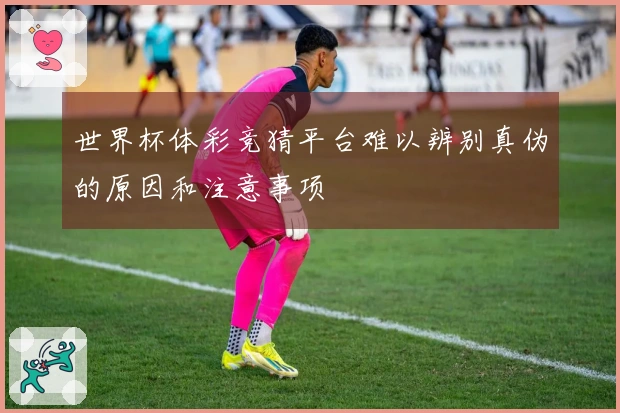 世界杯体彩竞猜平台难以辨别真伪的原因和注意事项