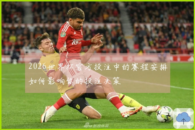 2026世界杯官方投注中的赛程安排如何影响你的投注决策