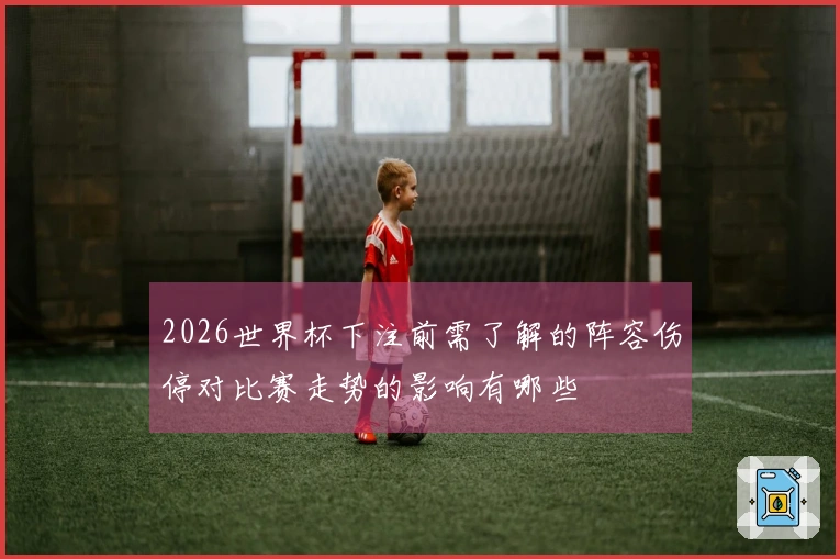 2026世界杯下注前需了解的阵容伤停对比赛走势的影响有哪些