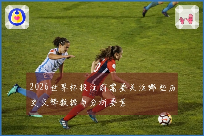 2026世界杯投注前需要关注哪些历史交锋数据与分析要素