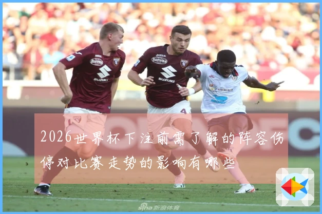 2026世界杯下注前需了解的阵容伤停对比赛走势的影响有哪些