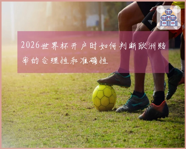 2026世界杯开户时如何判断欧洲赔率的合理性和准确性