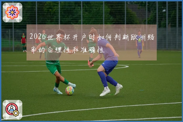 2026世界杯开户时如何判断欧洲赔率的合理性和准确性