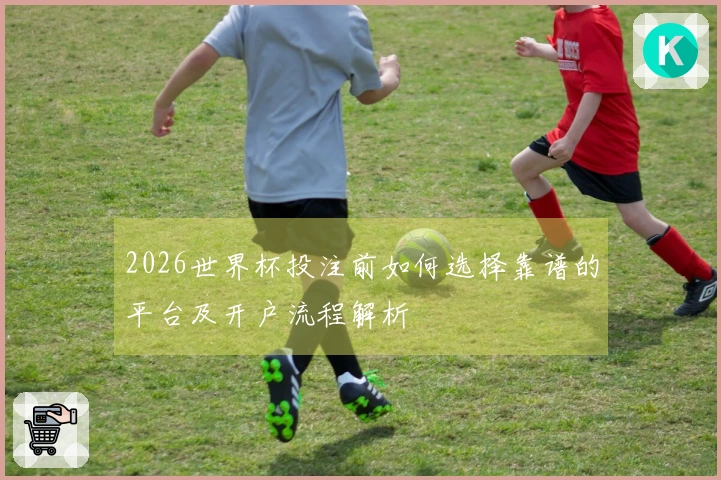 2026世界杯投注前如何选择靠谱的平台及开户流程解析