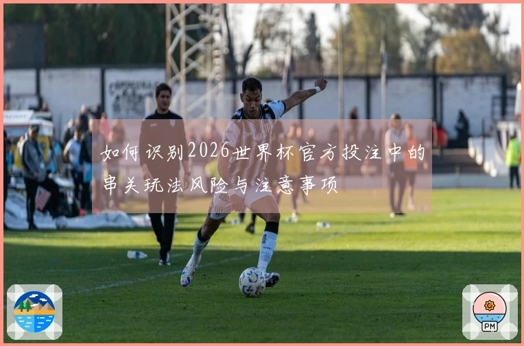 如何识别2026世界杯官方投注中的串关玩法风险与注意事项