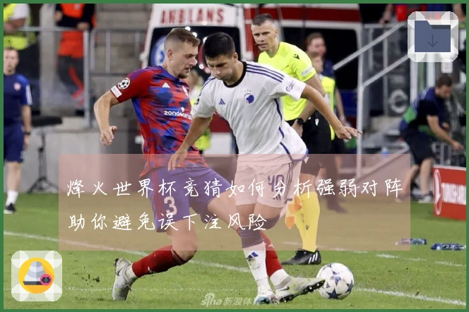 烽火世界杯竞猜如何分析强弱对阵助你避免误下注风险