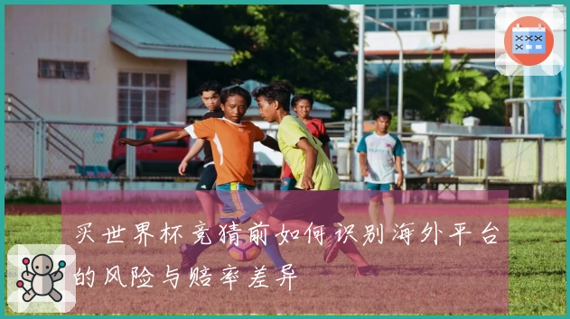 买世界杯竞猜前如何识别海外平台的风险与赔率差异