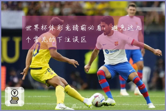 世界杯体彩竞猜前必看，避免这几个常见的下注误区