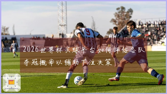 2026世界杯买球平台如何评估各队夺冠概率以辅助下注决策