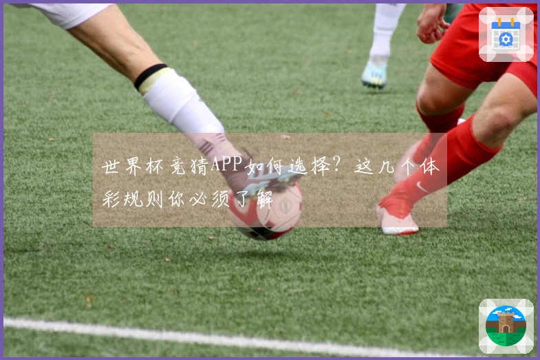 世界杯竞猜APP如何选择？这几个体彩规则你必须了解