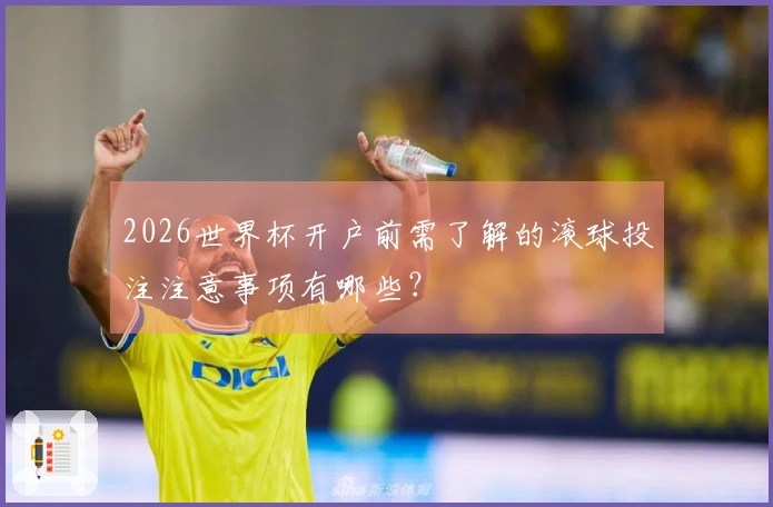 2026世界杯开户前需了解的滚球投注注意事项有哪些？