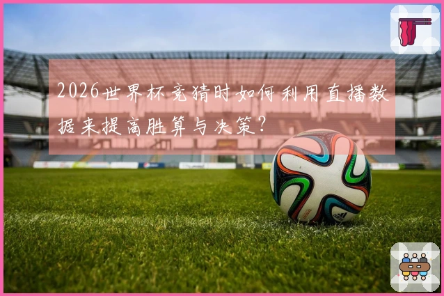 2026世界杯竞猜时如何利用直播数据来提高胜算与决策？