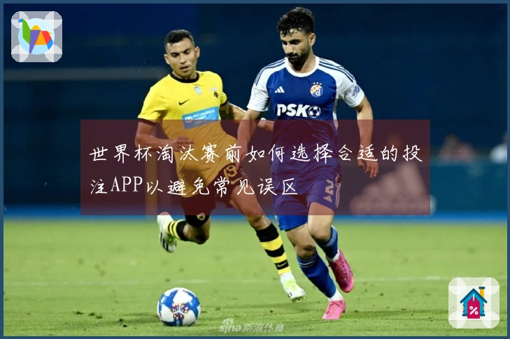 世界杯淘汰赛前如何选择合适的投注APP以避免常见误区