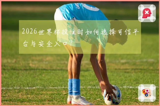 2026世界杯投注时如何选择可信平台与安全入口？