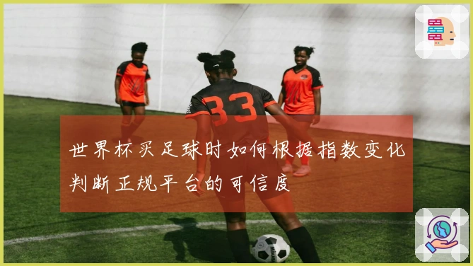 世界杯买足球时如何根据指数变化判断正规平台的可信度