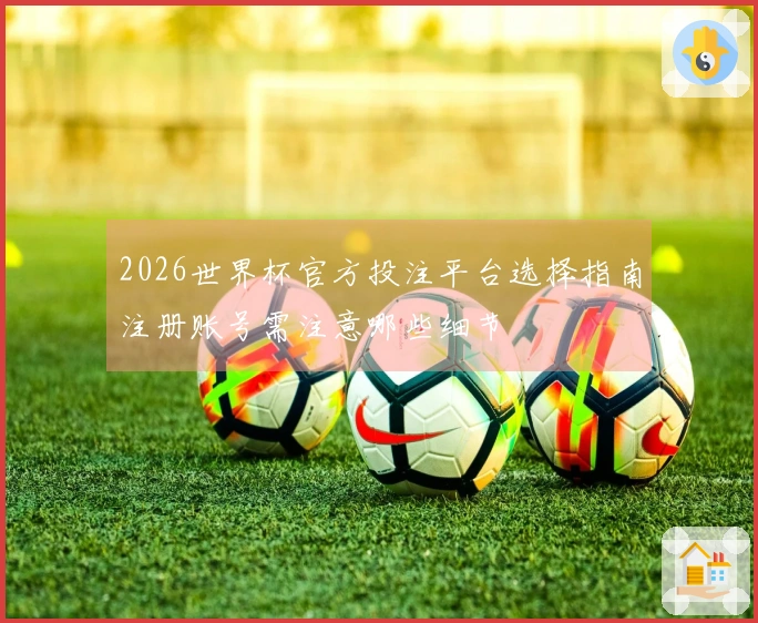 2026世界杯官方投注平台选择指南注册账号需注意哪些细节