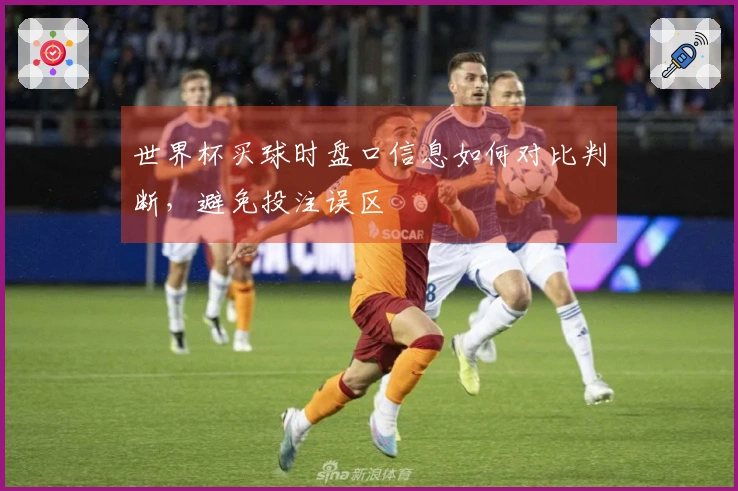 世界杯买球时盘口信息如何对比判断，避免投注误区