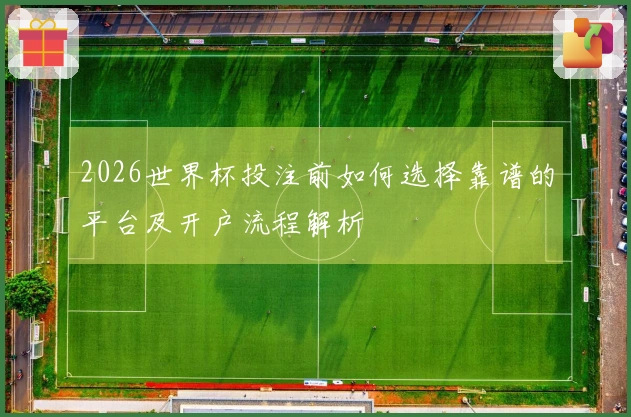 2026世界杯投注前如何选择靠谱的平台及开户流程解析