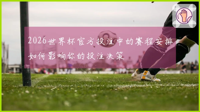 2026世界杯官方投注中的赛程安排如何影响你的投注决策