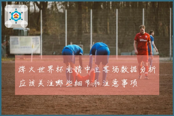 烽火世界杯竞猜中主客场数据分析应该关注哪些细节和注意事项