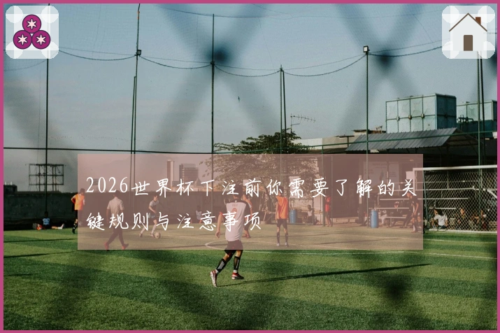 2026世界杯下注前你需要了解的关键规则与注意事项