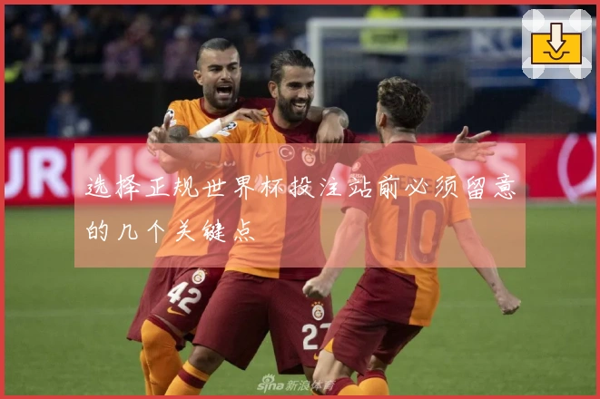 选择正规世界杯投注站前必须留意的几个关键点