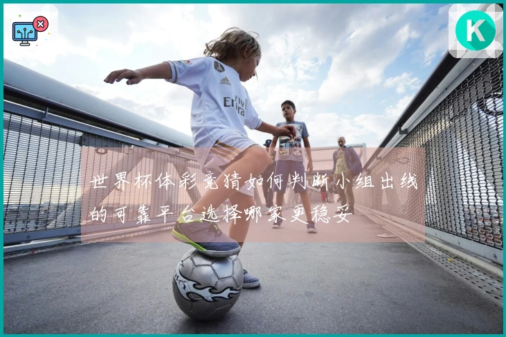 世界杯体彩竞猜如何判断小组出线的可靠平台选择哪家更稳妥