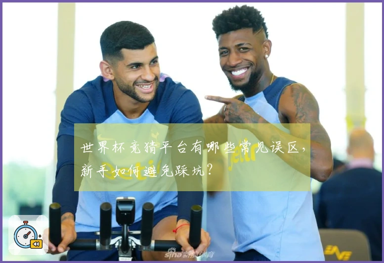 世界杯竞猜平台有哪些常见误区，新手如何避免踩坑？