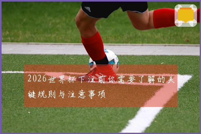 2026世界杯下注前你需要了解的关键规则与注意事项