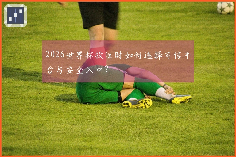 2026世界杯投注时如何选择可信平台与安全入口？
