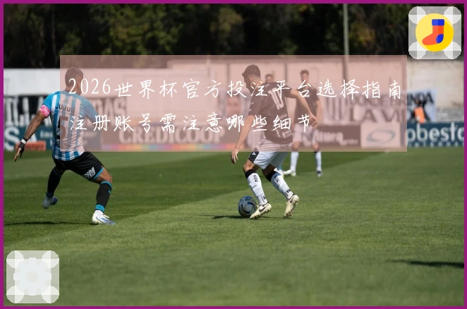 2026世界杯官方投注平台选择指南注册账号需注意哪些细节