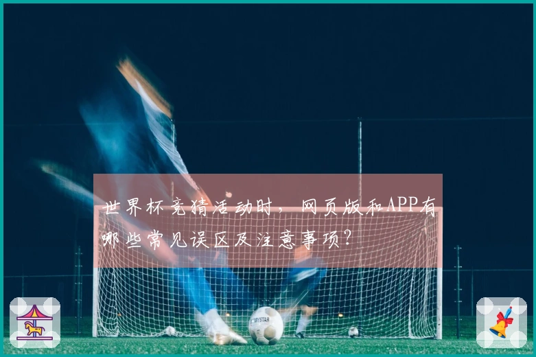 世界杯竞猜活动时，网页版和APP有哪些常见误区及注意事项？