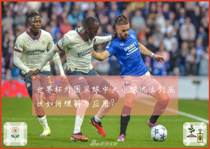 世界杯外围买球中大小球玩法到底该如何理解与应用？