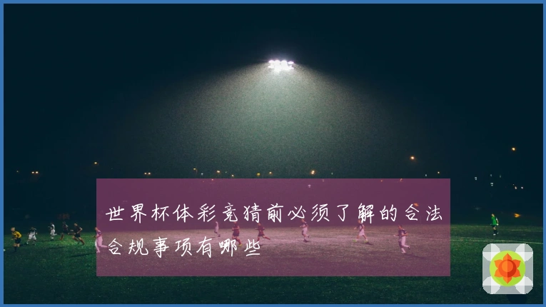 世界杯体彩竞猜前必须了解的合法合规事项有哪些