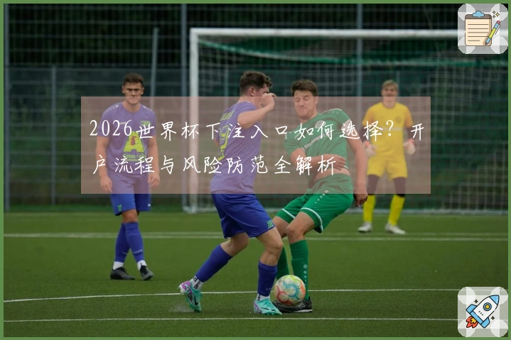 2026世界杯下注入口如何选择？开户流程与风险防范全解析