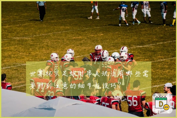 世界杯买足球时串关玩法有哪些需要特别注意的细节与技巧？