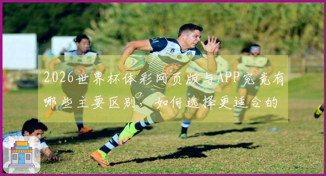 2026世界杯体彩网页版与APP究竟有哪些主要区别，如何选择更适合的投注方式？