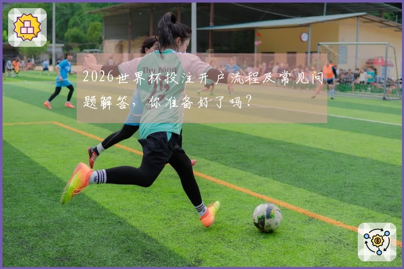 2026世界杯投注开户流程及常见问题解答，你准备好了吗？