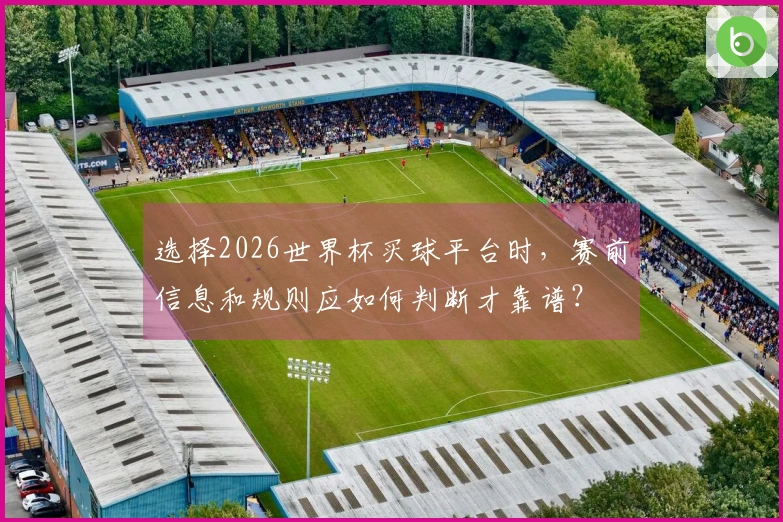 选择2026世界杯买球平台时，赛前信息和规则应如何判断才靠谱？