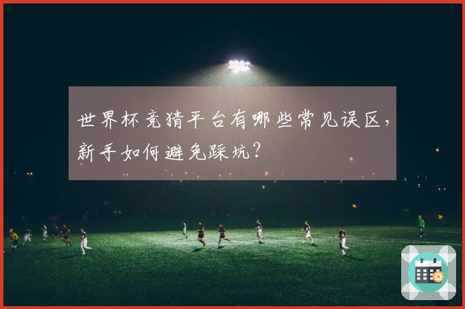 世界杯竞猜平台有哪些常见误区，新手如何避免踩坑？