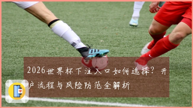 2026世界杯下注入口如何选择？开户流程与风险防范全解析