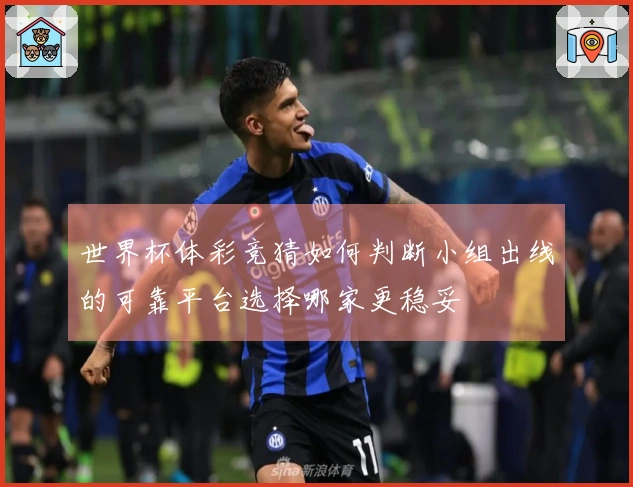 世界杯体彩竞猜如何判断小组出线的可靠平台选择哪家更稳妥