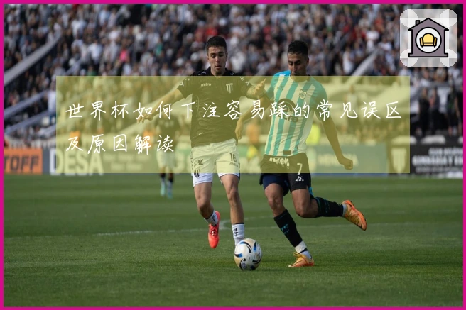 世界杯如何下注容易踩的常见误区及原因解读