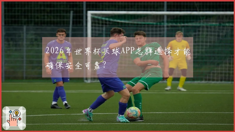 2026年世界杯买球APP怎样选择才能确保安全可靠？