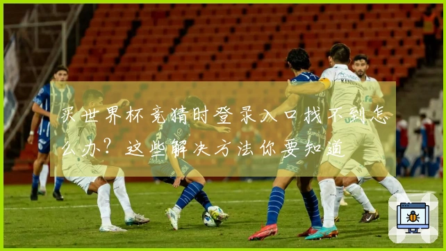 买世界杯竞猜时登录入口找不到怎么办？这些解决方法你要知道