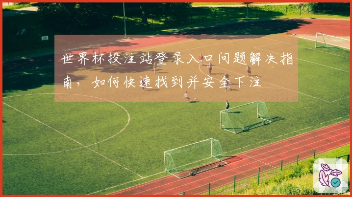 世界杯投注站登录入口问题解决指南，如何快速找到并安全下注