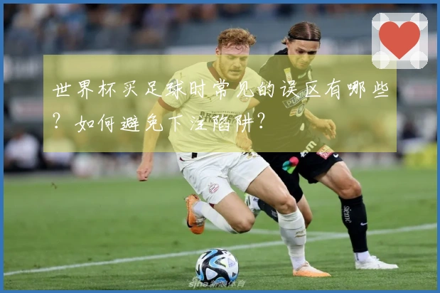 世界杯买足球时常见的误区有哪些？如何避免下注陷阱？